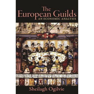 The European Guilds - (Princeton Economic History of the Western World) by  Sheilagh Ogilvie (Paperback)