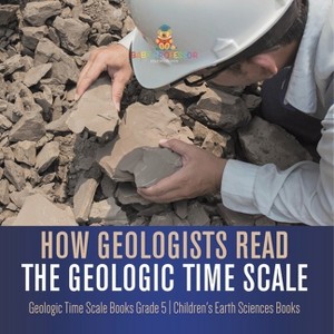How Geologists Read the Geologic Time Scale Geologic Time Scale Books Grade 5 Children's Earth Sciences Books - by  Baby Professor (Paperback) - 1 of 1