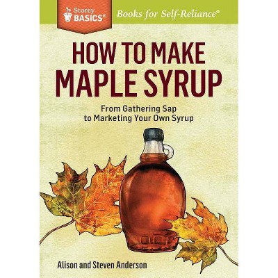 How to Make Maple Syrup - (Storey Basics) by  Alison Anderson & Steven Anderson (Paperback)