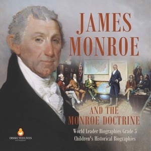 James Monroe and the Monroe Doctrine World Leader Biographies Grade 5 Children's Historical Biographies - by  Dissected Lives (Paperback) - 1 of 1
