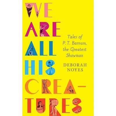 We Are All His Creatures: Tales of P. T. Barnum, the Greatest Showman - by  Deborah Noyes (Hardcover)