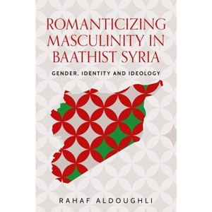 Romanticizing Masculinity in Baathist Syria - (Identities and Geopolitics in the Middle East) by  Rahaf Aldoughli (Hardcover) - 1 of 1