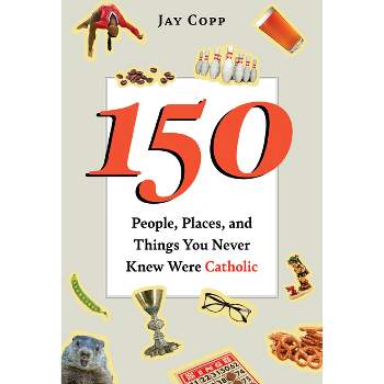150 People, Places, and Things You Never Knew Were Catholic - by  Jay Copp (Paperback)