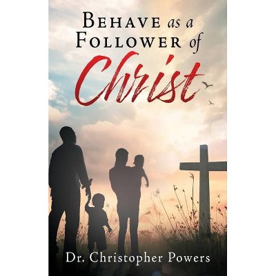 Behave as a Follower of Christ - by  Christopher Powers (Paperback)