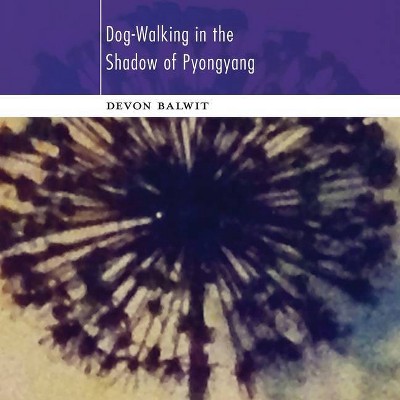 Dog-Walking in the Shadow of Pyongyang - by  Devon Balwit (Paperback)