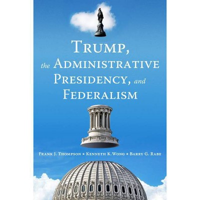 Trump, the Administrative Presidency, and Federalism - by  Frank J Thompson & Kenneth K Wong & Barry G Rabe (Paperback)