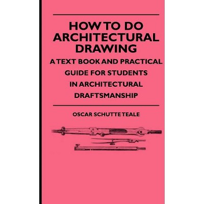 How To Do Architectural Drawing - A Text Book And Practical Guide For Students In Architectural Draftsmanship - by  Oscar Schutte Teale (Paperback)