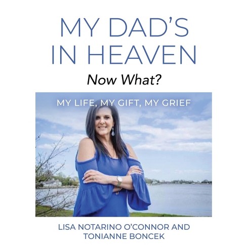 My Dad's In Heaven... Now What? My Life, My Gift, My Grief - by  Lisa Notarino O'Connor (Paperback) - image 1 of 1