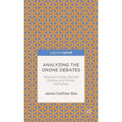 Analyzing the Drone Debates: Targeted Killing, Remote Warfare, and Military Technology - (Palgrave Pivot) by  James Deshaw Rae (Hardcover)