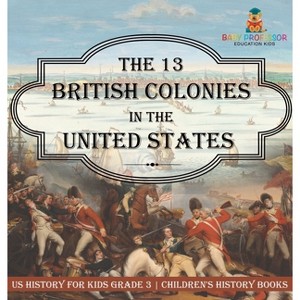 The 13 British Colonies in the United States - US History for Kids Grade 3 Children's History Books - by  Baby Professor (Hardcover) - 1 of 1