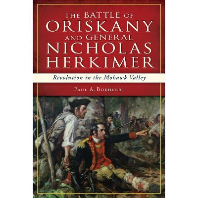 The Battle of Oriskany and General Nicholas Herkimer: Revolution in the Mohawk Valley - (Military) by  Paul A Boehlert (Paperback)