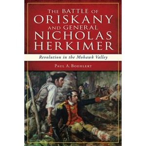 The Battle of Oriskany and General Nicholas Herkimer: Revolution in the Mohawk Valley - (Military) by  Paul A Boehlert (Paperback) - 1 of 1