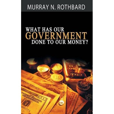 What Has Government Done to Our Money? - by  Murray N Rothbard (Hardcover)