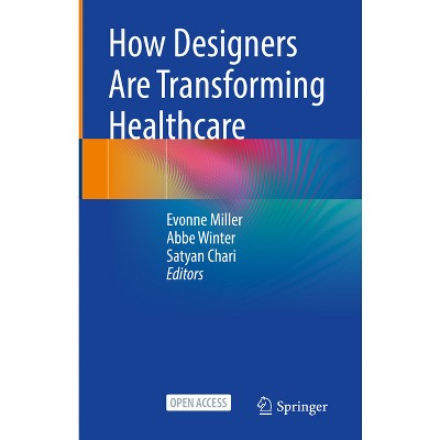 How Designers Are Transforming Healthcare - by  Evonne Miller & Abbe Winter & Satyan Chari (Hardcover)