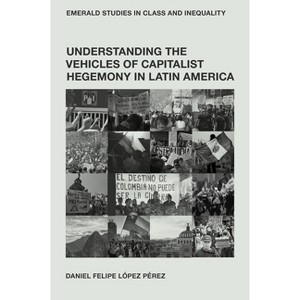 Understanding the Vehicles of Capitalist Hegemony in Latin America - (Emerald Studies in Class and Inequality) by  Daniel Felipe López Pérez - 1 of 1