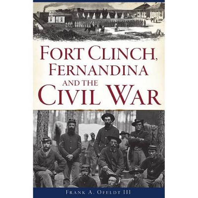 Fort Clinch, Fernandina and the Civil War - by  Frank A Ofeldt III (Paperback)