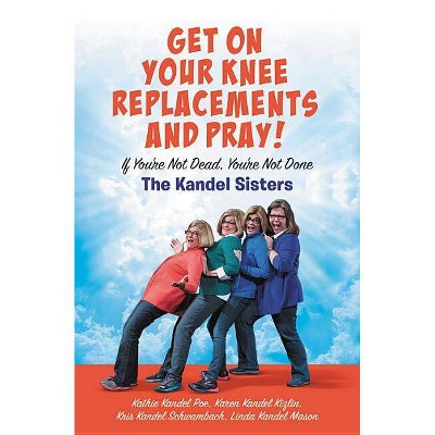 Get on Your Knee Replacements and Pray! - by  Kris Kandel Schwambach & Karen Kandel Kizlin & Kathie Kandel Poe & Linda Kandel Mason (Hardcover)