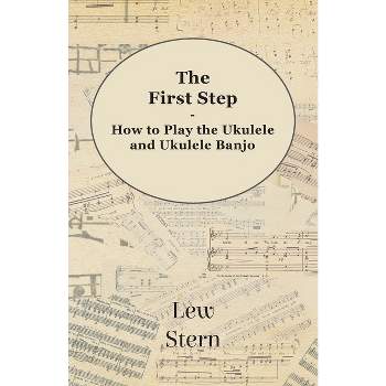 The First Step - How to Play the Ukulele and Ukulele Banjo - by  Lew Stern (Paperback)