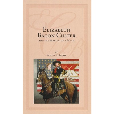 Elizabeth Bacon Custer And The Making Of A Myth - By Shirley A Leckie ...