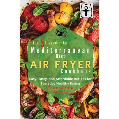 The 5 Ingredients Mediterranean Diet Air Fryer Cookbook - by  Francesca Jones (Paperback)