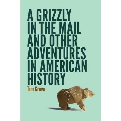 A Grizzly in the Mail and Other Adventures in American History - by  Tim Grove (Paperback)