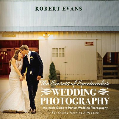 The Secrets of Spectacular Wedding Photography - by  Robert Evans (Paperback)