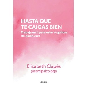 Hasta Que Te Caigas Bien: Trabaja En Ti Para Estar Orgullosa de Quien Eres / Until You Like Yourself - (Grou) by  Elizabeth Clapés (Paperback) - 1 of 1