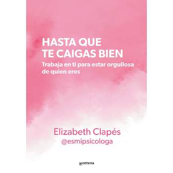 Hasta Que Te Caigas Bien: Trabaja En Ti Para Estar Orgullosa de Quien Eres / Unt Il You Like Yourself - by  Elizabeth Clapés (Paperback)