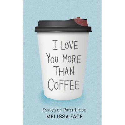 I Love You More Than Coffee: Essays on Parenthood - by  Melissa Face (Hardcover)