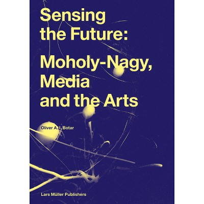 Sensing the Future: Moholy-Nagy, Media and the Arts - by  Oliver Botar (Hardcover)