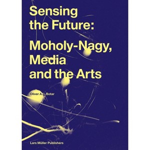Sensing the Future: Moholy-Nagy, Media and the Arts - by  Oliver Botar (Hardcover) - 1 of 1
