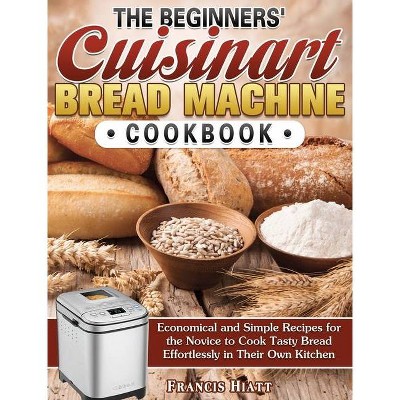 The Beginners' Cuisinart Bread Machine Cookbook - by  Francis Hiatt (Hardcover)