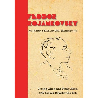 Feodor Rojankovsky - by  Irving Allen & Polly Allen & Tatiana Rojankovsky Koly (Hardcover)