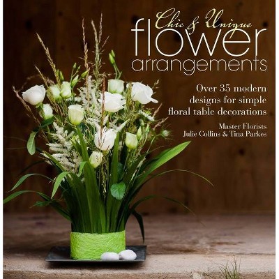 Chic & Unique Flower Arrangements - by  Julie Collins & Tina Parkes (Paperback)