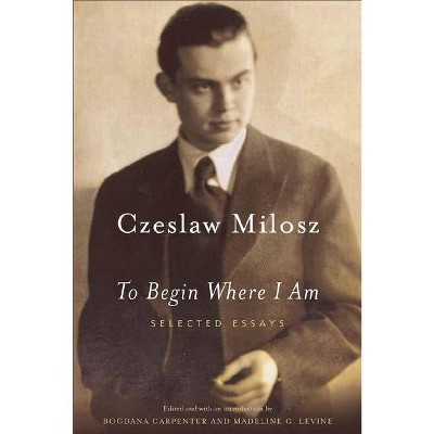 To Begin Where I Am - by  Czeslaw Milosz & Milosz (Paperback)