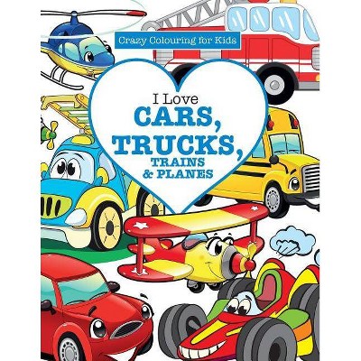 I Love Cars, Trucks, Trains & Planes! ( Crazy Colouring For Kids) - by  Elizabeth James (Paperback)