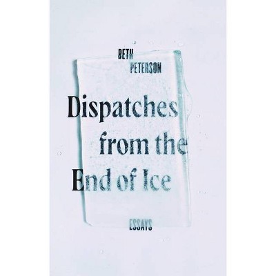 Dispatches from the End of Ice - by  Beth Peterson (Hardcover)