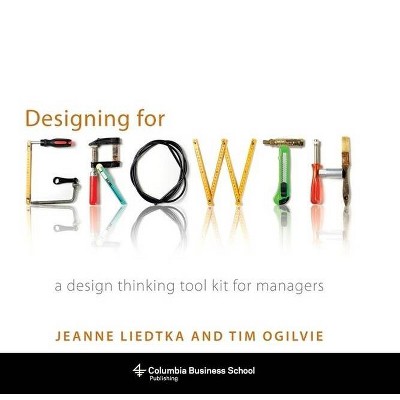 Designing for Growth - (Columbia Business School Publishing) by  Jeanne Liedtka & Tim Ogilvie (Hardcover)