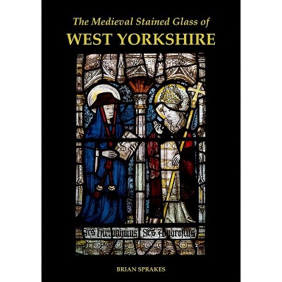 The Medieval Stained Glass of West Yorkshire - (Corpus Vitrearum) by  Brian Sprakes (Hardcover)