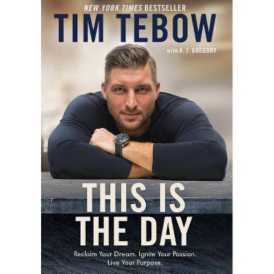 This Is the Day : Reclaim Your Dream, Ignite Your Passion, Live Your Purpose -  by Tim Tebow (Hardcover)