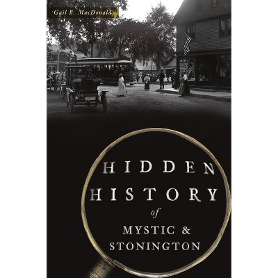 Hidden History of Mystic & Stonington - by  Gail B MacDonald (Paperback)