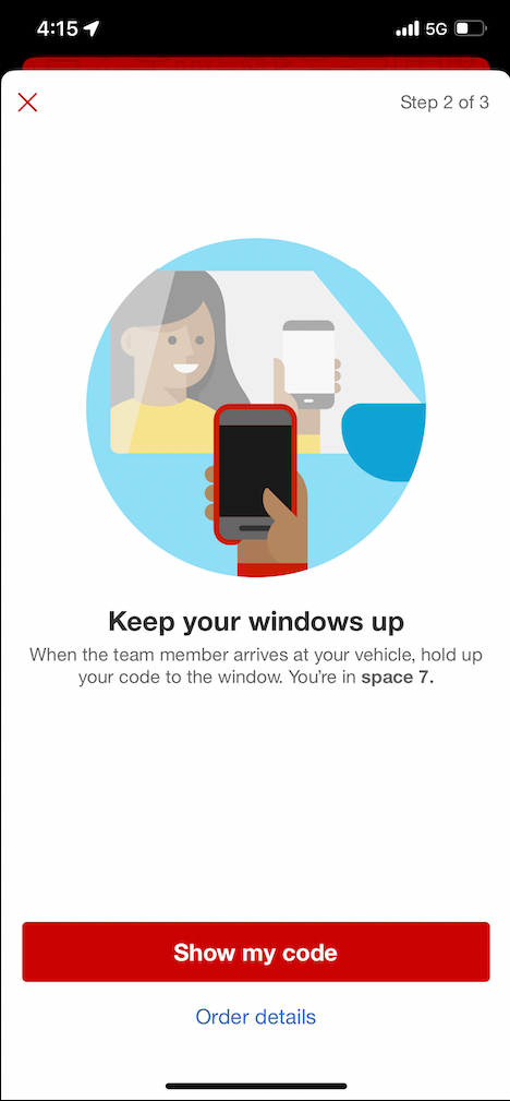 Screenshot from Target guest app that has an icon of a woman with a phone in hand, and a hand that belongs to a Target team member, also holding a phone. The screen says 'Keep your windows up, When the team member arrives at your vehicle, hold up your code to the window. You're in space 7.' along with a red button that says 'Show my code'