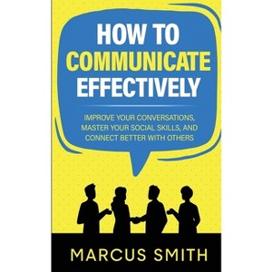 How to Communicate Effectively - (Communication Mastery) by  Marcus Smith (Paperback) - 1 of 1