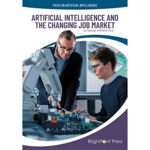Artificial Intelligence and the Changing Job Market - (Focus on Artificial Intelligence) by  George Anthony Kulz (Hardcover) - 1 of 1