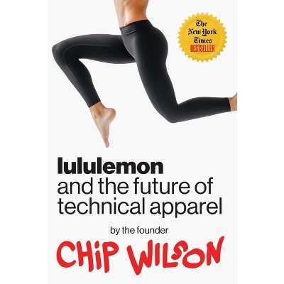 Lululemon and the Future of Technical Apparel - by  Chip Wilson (Hardcover)