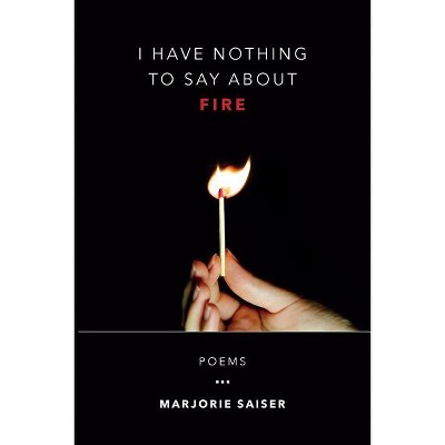 I Have Nothing to Say about Fire - by  Marjorie Saiser (Paperback)
