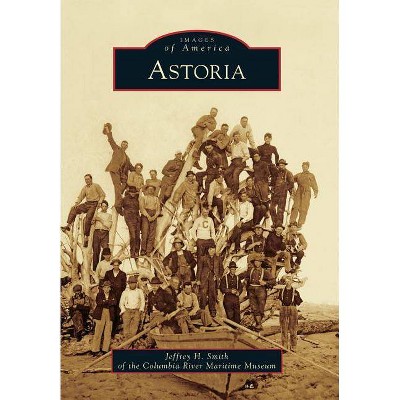 Astoria - (Images of America (Arcadia Publishing)) by  Jeffrey H Smith & Columbia River Maritime Museum (Paperback)