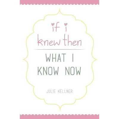 If I Knew Then What I Know Now - by  Julie Kellner (Paperback)