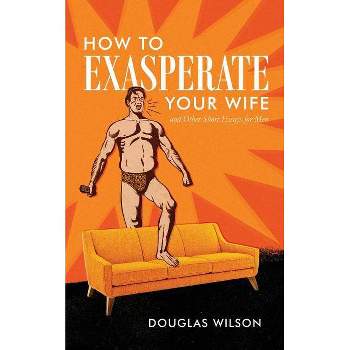 How to Exasperate Your Wife and Other Short Essays for Men - by  Douglas Wilson (Paperback)