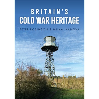 Britain's Cold War Heritage - by  Peter Robinson & Milka Ivanova (Paperback)